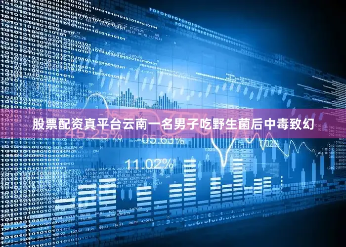 股票配资真平台云南一名男子吃野生菌后中毒致幻