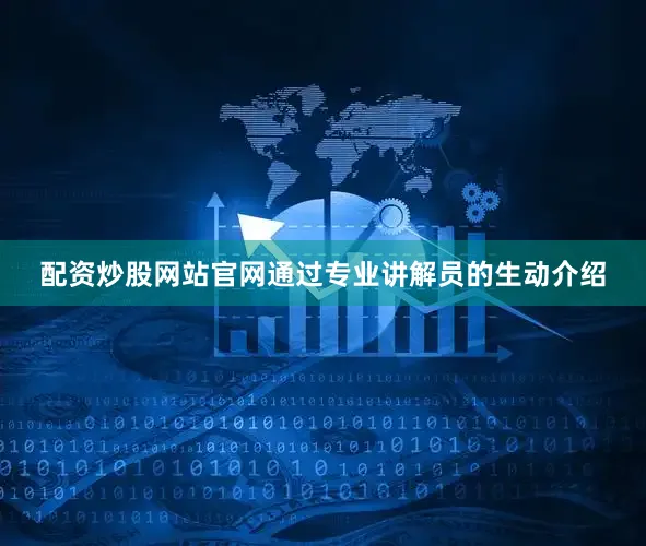 配资炒股网站官网通过专业讲解员的生动介绍