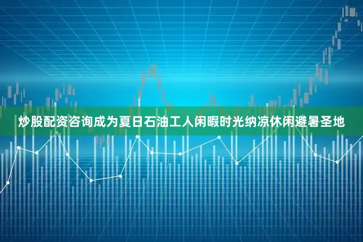 炒股配资咨询成为夏日石油工人闲暇时光纳凉休闲避暑圣地
