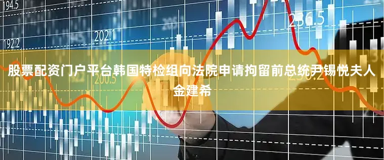 股票配资门户平台韩国特检组向法院申请拘留前总统尹锡悦夫人金建希