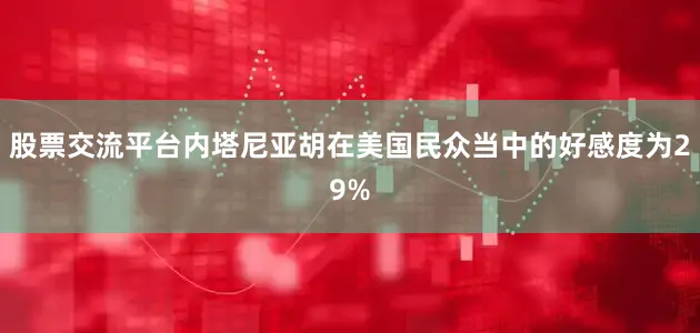 股票交流平台内塔尼亚胡在美国民众当中的好感度为29%