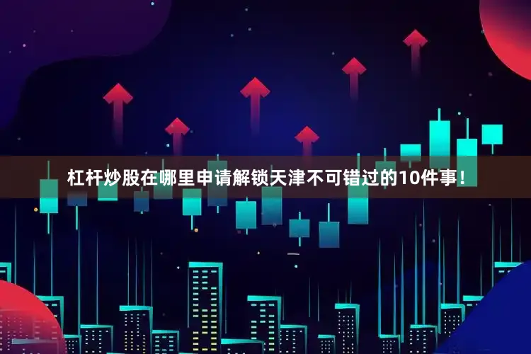 杠杆炒股在哪里申请解锁天津不可错过的10件事！