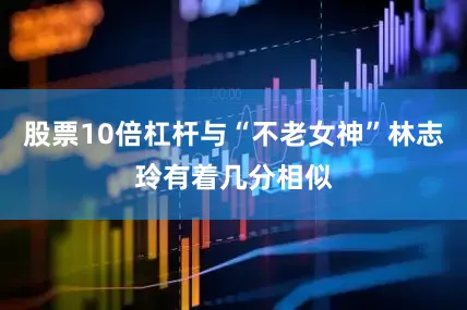 股票10倍杠杆与“不老女神”林志玲有着几分相似