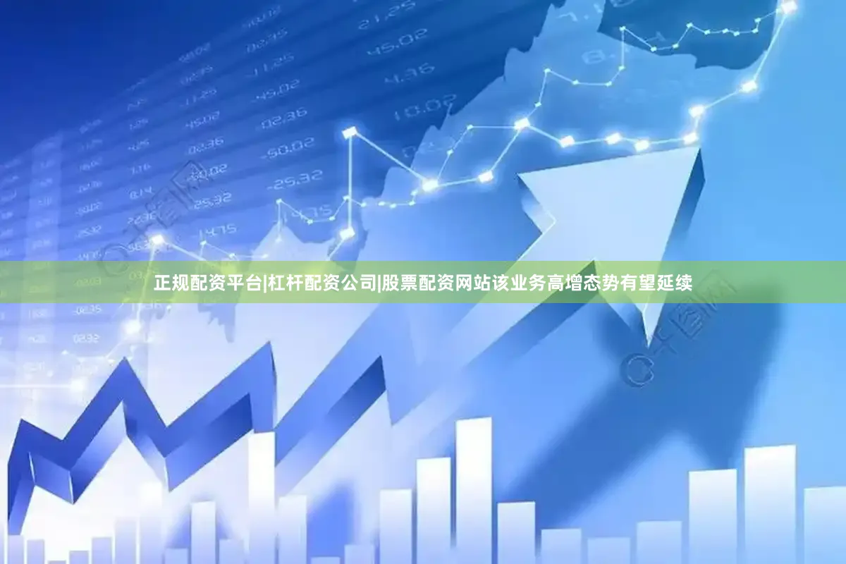 正规配资平台|杠杆配资公司|股票配资网站该业务高增态势有望延续