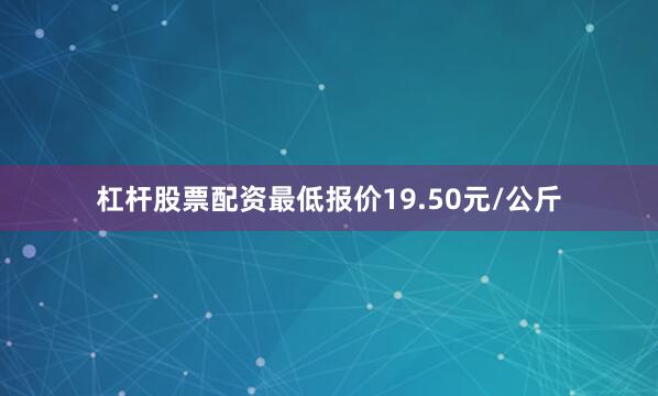杠杆股票配资最低报价19.50元/公斤