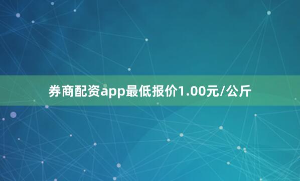 券商配资app最低报价1.00元/公斤
