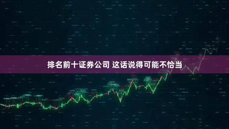 排名前十证券公司 这话说得可能不恰当